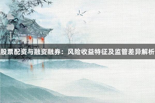 股票配资与融资融券：风险收益特征及监管差异解析