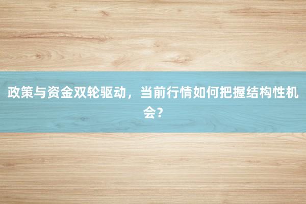 政策与资金双轮驱动，当前行情如何把握结构性机会？