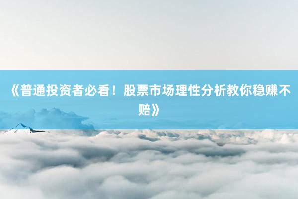 《普通投资者必看！股票市场理性分析教你稳赚不赔》
