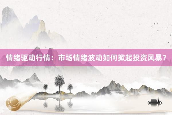 情绪驱动行情：市场情绪波动如何掀起投资风暴？