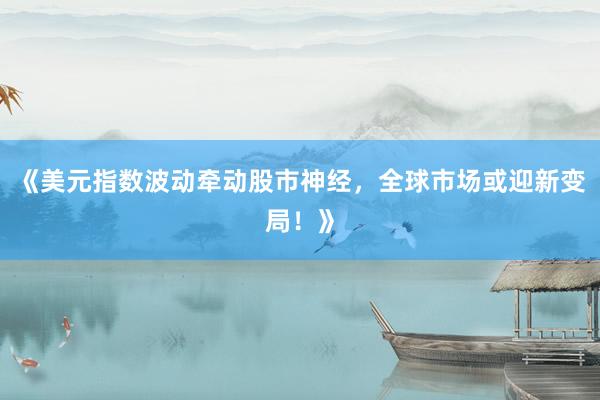 《美元指数波动牵动股市神经，全球市场或迎新变局！》