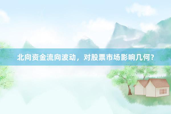 北向资金流向波动，对股票市场影响几何？
