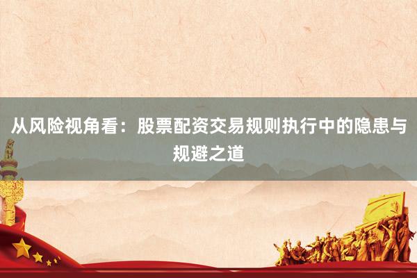 从风险视角看：股票配资交易规则执行中的隐患与规避之道