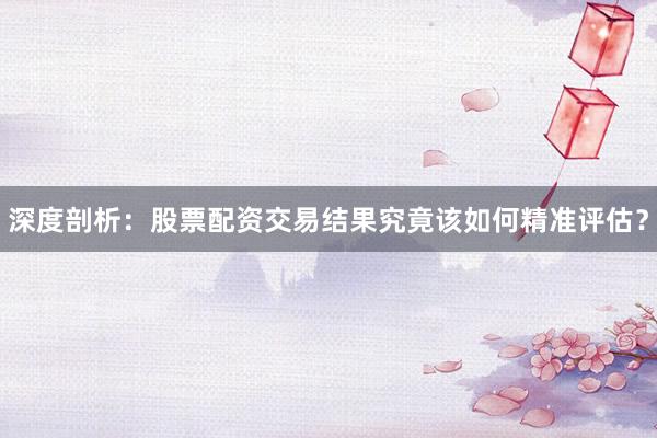 深度剖析：股票配资交易结果究竟该如何精准评估？