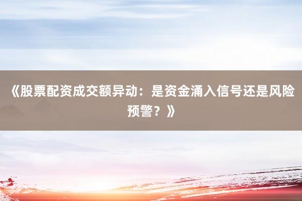 《股票配资成交额异动：是资金涌入信号还是风险预警？》