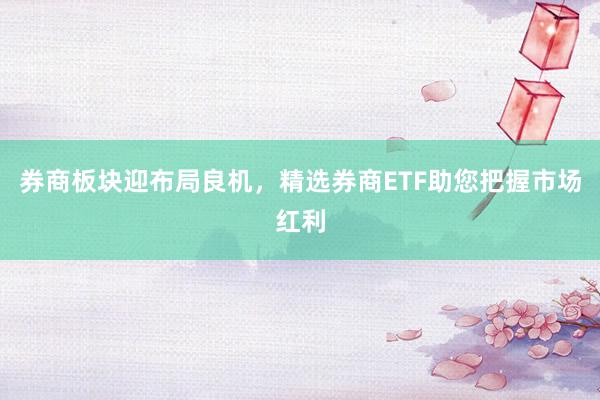 券商板块迎布局良机，精选券商ETF助您把握市场红利