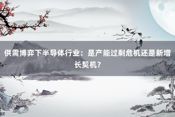 供需博弈下半导体行业：是产能过剩危机还是新增长契机？
