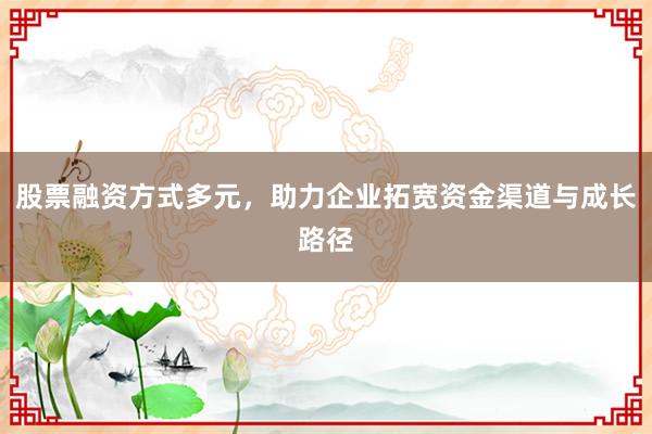 股票融资方式多元，助力企业拓宽资金渠道与成长路径