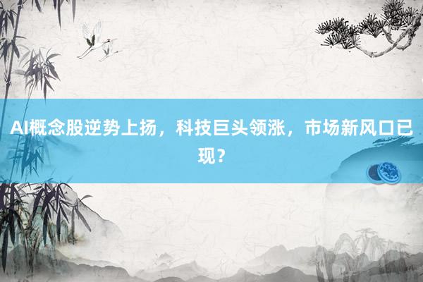AI概念股逆势上扬，科技巨头领涨，市场新风口已现？