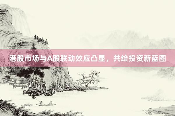 港股市场与A股联动效应凸显，共绘投资新蓝图