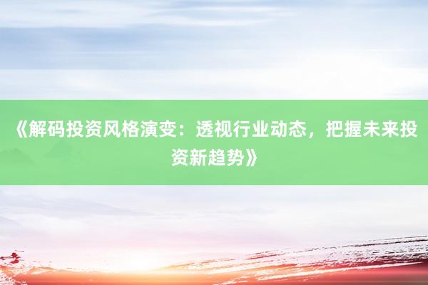 《解码投资风格演变：透视行业动态，把握未来投资新趋势》