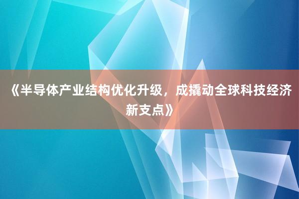 《半导体产业结构优化升级，成撬动全球科技经济新支点》
