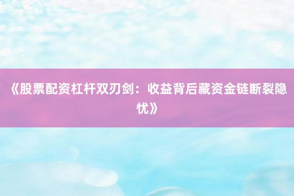 《股票配资杠杆双刃剑：收益背后藏资金链断裂隐忧》