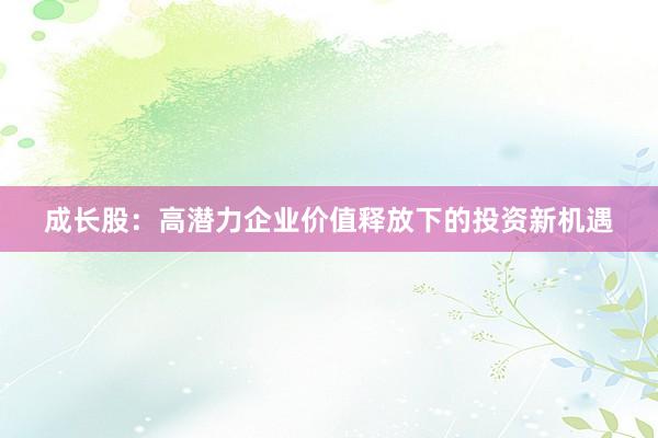 成长股：高潜力企业价值释放下的投资新机遇