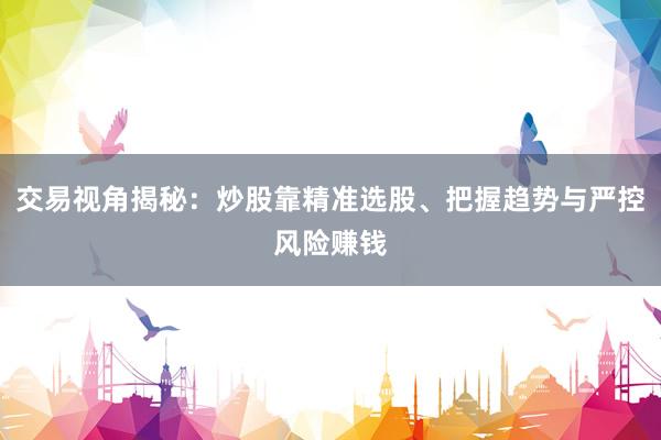 交易视角揭秘：炒股靠精准选股、把握趋势与严控风险赚钱
