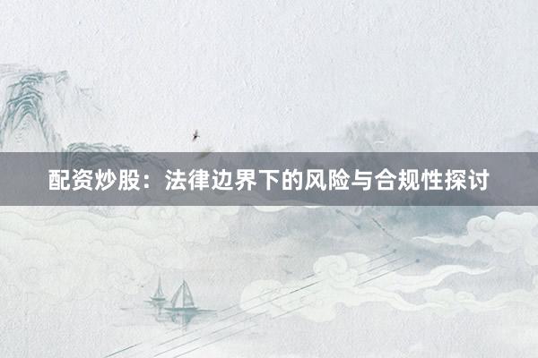 配资炒股：法律边界下的风险与合规性探讨