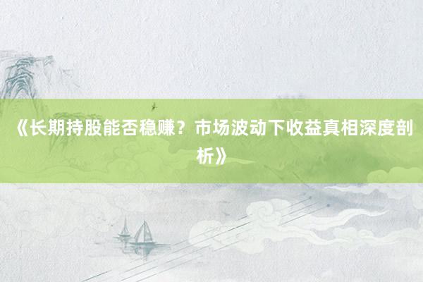 《长期持股能否稳赚？市场波动下收益真相深度剖析》