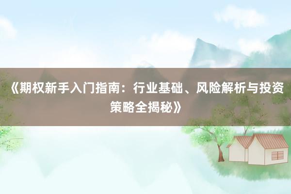 《期权新手入门指南：行业基础、风险解析与投资策略全揭秘》