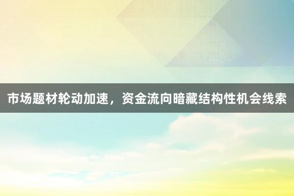 市场题材轮动加速，资金流向暗藏结构性机会线索