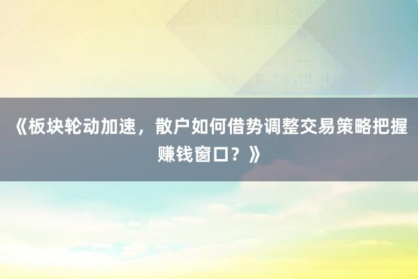 《板块轮动加速，散户如何借势调整交易策略把握赚钱窗口？》