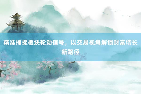 精准捕捉板块轮动信号，以交易视角解锁财富增长新路径