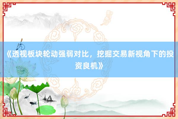 《透视板块轮动强弱对比，挖掘交易新视角下的投资良机》
