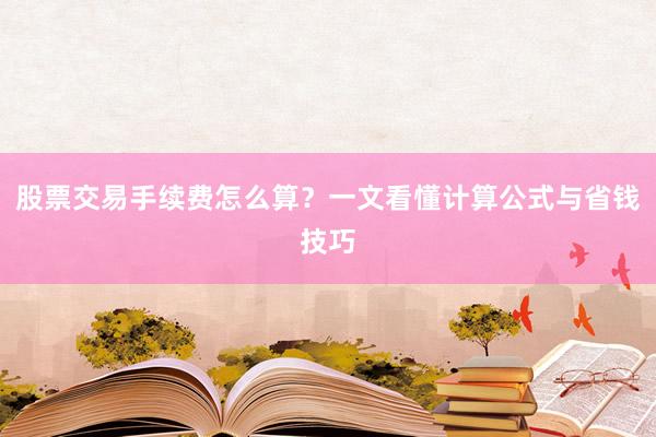 股票交易手续费怎么算？一文看懂计算公式与省钱技巧