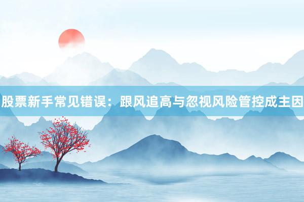 股票新手常见错误：跟风追高与忽视风险管控成主因