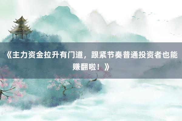 《主力资金拉升有门道，跟紧节奏普通投资者也能赚翻啦！》