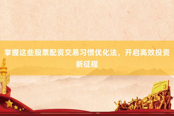 掌握这些股票配资交易习惯优化法，开启高效投资新征程