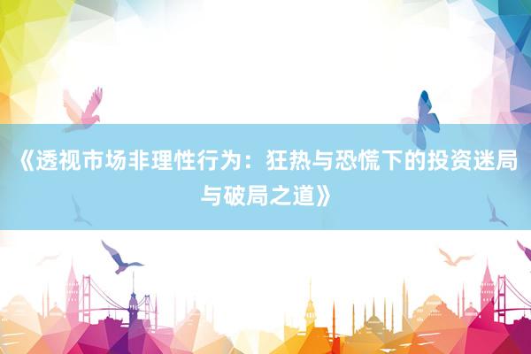 《透视市场非理性行为：狂热与恐慌下的投资迷局与破局之道》