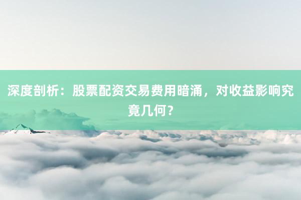 深度剖析：股票配资交易费用暗涌，对收益影响究竟几何？