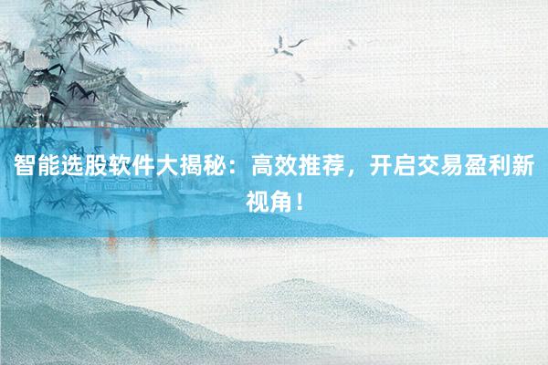 智能选股软件大揭秘：高效推荐，开启交易盈利新视角！