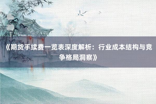 《期货手续费一览表深度解析：行业成本结构与竞争格局洞察》