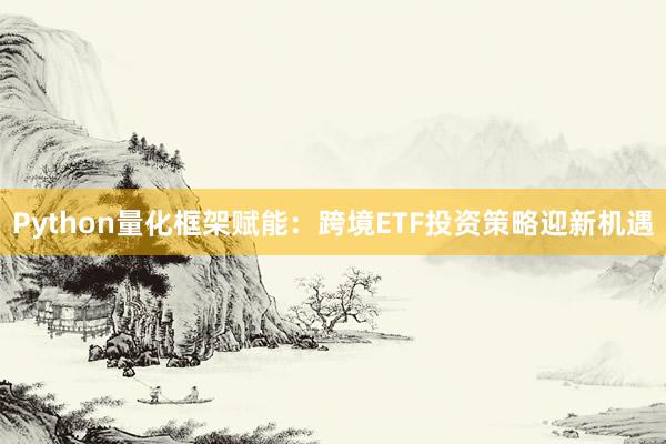 Python量化框架赋能：跨境ETF投资策略迎新机遇