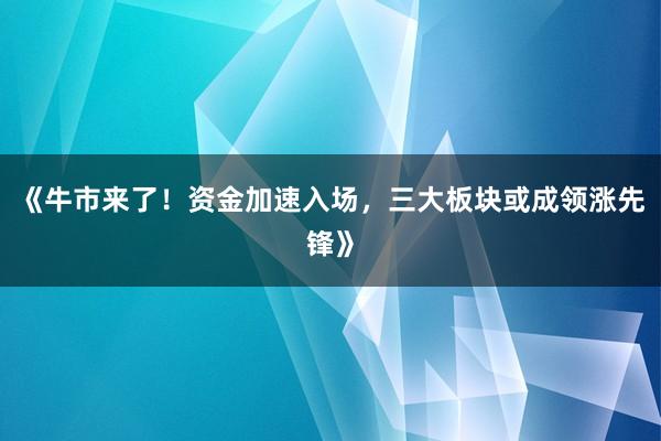 《牛市来了！资金加速入场，三大板块或成领涨先锋》