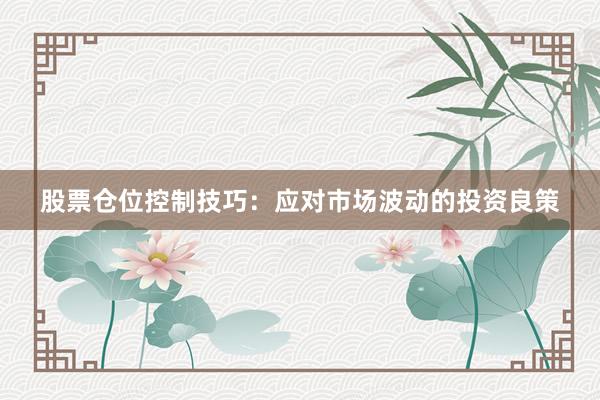股票仓位控制技巧：应对市场波动的投资良策