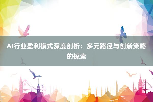 AI行业盈利模式深度剖析：多元路径与创新策略的探索