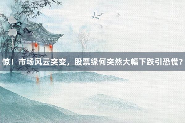 惊！市场风云突变，股票缘何突然大幅下跌引恐慌？