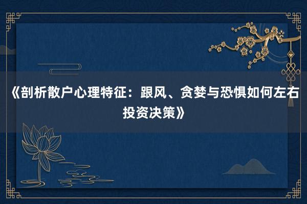 《剖析散户心理特征：跟风、贪婪与恐惧如何左右投资决策》
