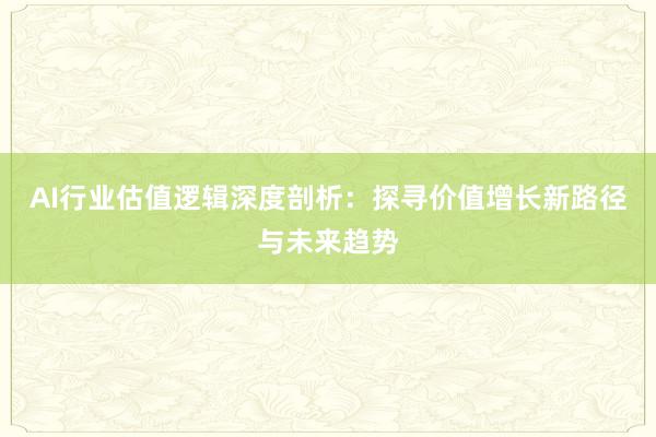 AI行业估值逻辑深度剖析：探寻价值增长新路径与未来趋势