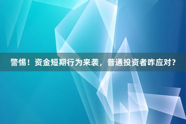 警惕！资金短期行为来袭，普通投资者咋应对？