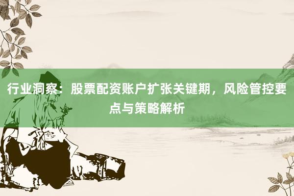 行业洞察：股票配资账户扩张关键期，风险管控要点与策略解析