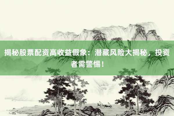 揭秘股票配资高收益假象：潜藏风险大揭秘，投资者需警惕！