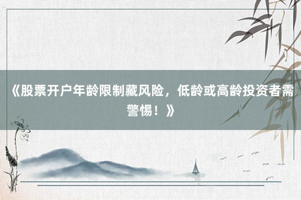 《股票开户年龄限制藏风险，低龄或高龄投资者需警惕！》