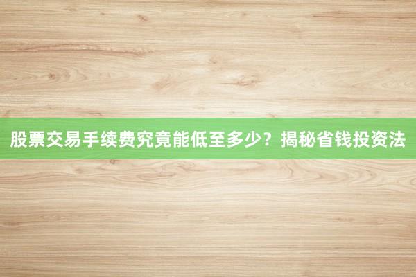 股票交易手续费究竟能低至多少？揭秘省钱投资法