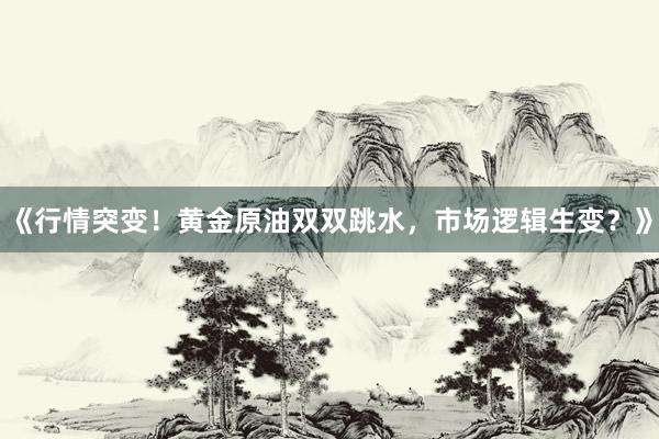 《行情突变！黄金原油双双跳水，市场逻辑生变？》