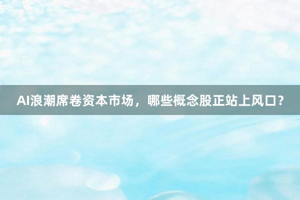 AI浪潮席卷资本市场，哪些概念股正站上风口？