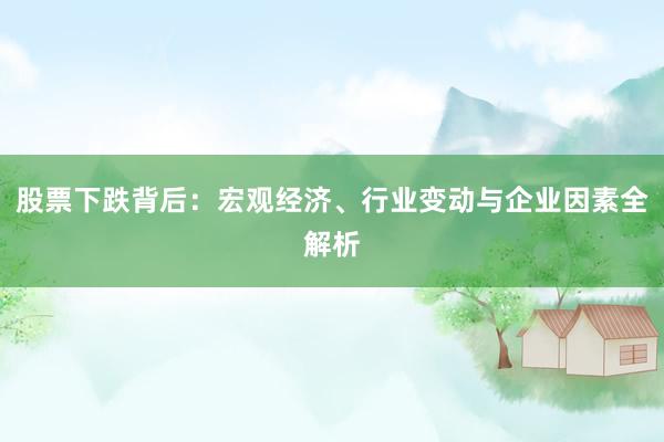 股票下跌背后：宏观经济、行业变动与企业因素全解析