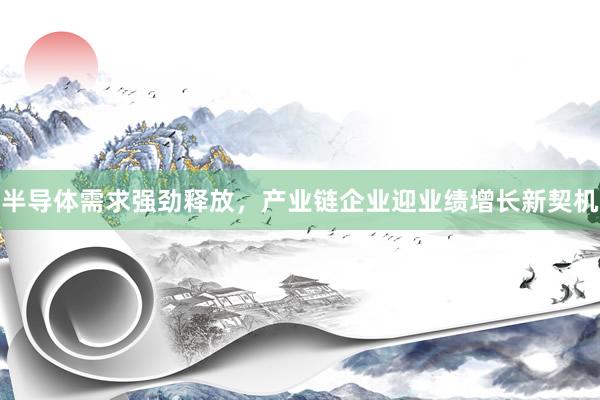 半导体需求强劲释放，产业链企业迎业绩增长新契机